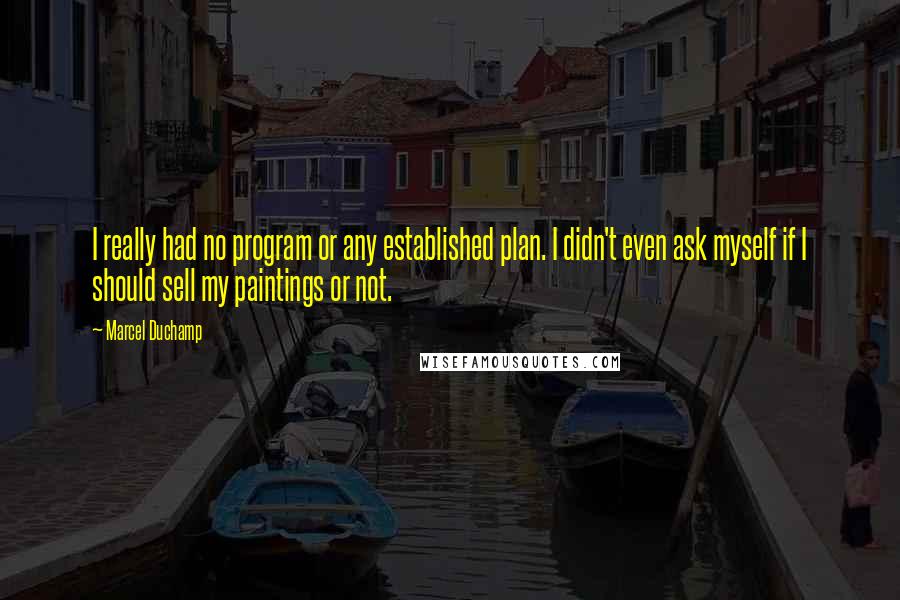 Marcel Duchamp Quotes: I really had no program or any established plan. I didn't even ask myself if I should sell my paintings or not.