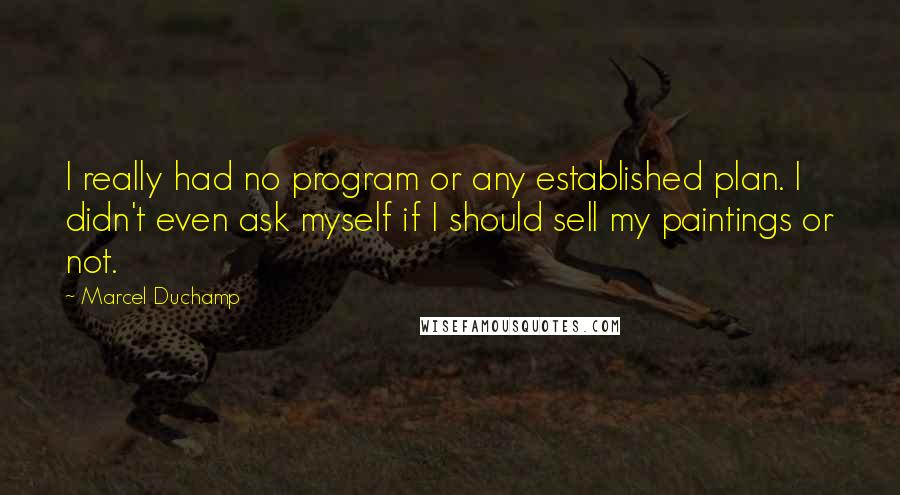 Marcel Duchamp Quotes: I really had no program or any established plan. I didn't even ask myself if I should sell my paintings or not.