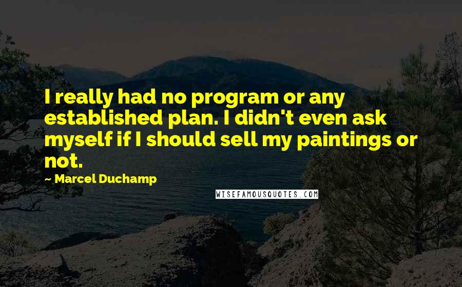 Marcel Duchamp Quotes: I really had no program or any established plan. I didn't even ask myself if I should sell my paintings or not.