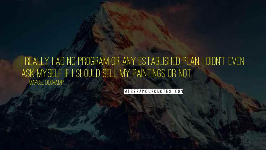 Marcel Duchamp Quotes: I really had no program or any established plan. I didn't even ask myself if I should sell my paintings or not.