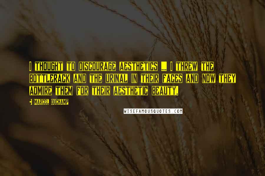 Marcel Duchamp Quotes: I thought to discourage aesthetics ... I threw the bottlerack and the urinal in their faces and now they admire them for their aesthetic beauty.