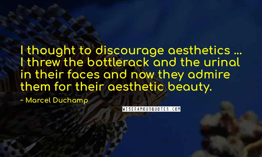 Marcel Duchamp Quotes: I thought to discourage aesthetics ... I threw the bottlerack and the urinal in their faces and now they admire them for their aesthetic beauty.