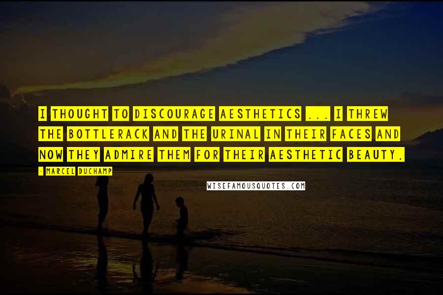 Marcel Duchamp Quotes: I thought to discourage aesthetics ... I threw the bottlerack and the urinal in their faces and now they admire them for their aesthetic beauty.