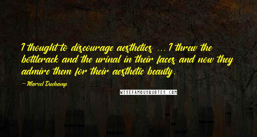 Marcel Duchamp Quotes: I thought to discourage aesthetics ... I threw the bottlerack and the urinal in their faces and now they admire them for their aesthetic beauty.