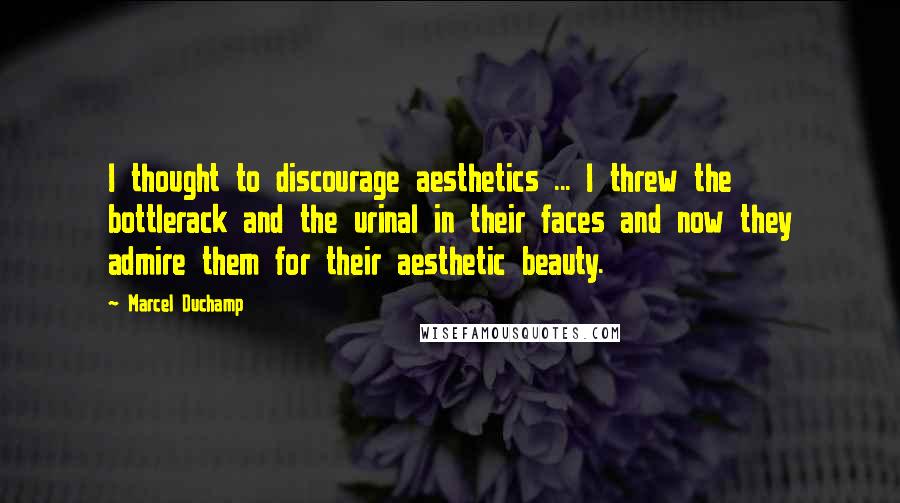 Marcel Duchamp Quotes: I thought to discourage aesthetics ... I threw the bottlerack and the urinal in their faces and now they admire them for their aesthetic beauty.