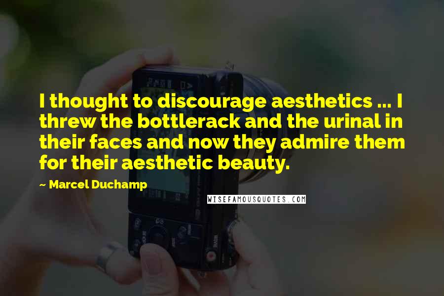 Marcel Duchamp Quotes: I thought to discourage aesthetics ... I threw the bottlerack and the urinal in their faces and now they admire them for their aesthetic beauty.