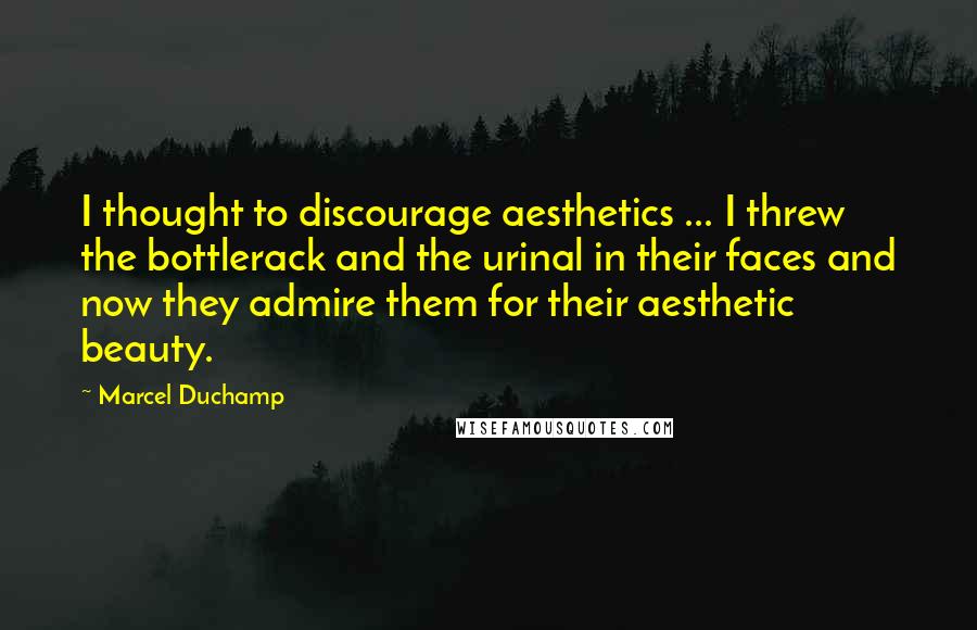 Marcel Duchamp Quotes: I thought to discourage aesthetics ... I threw the bottlerack and the urinal in their faces and now they admire them for their aesthetic beauty.