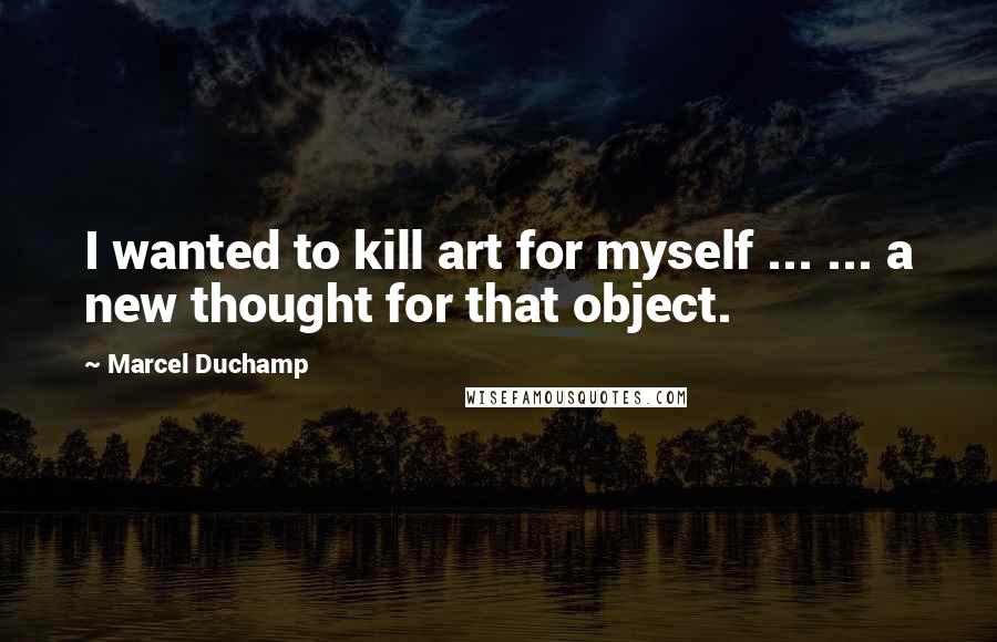 Marcel Duchamp Quotes: I wanted to kill art for myself ... ... a new thought for that object.