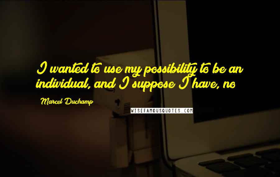 Marcel Duchamp Quotes: I wanted to use my possibility to be an individual, and I suppose I have, no?