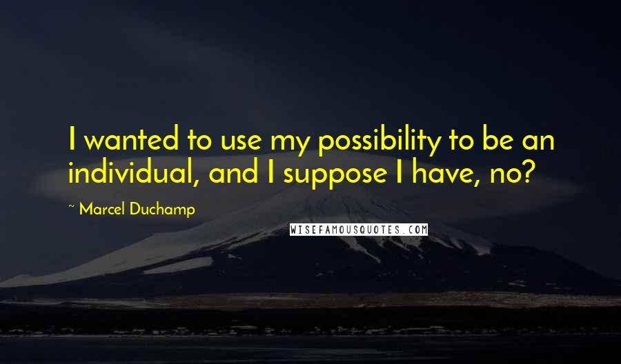 Marcel Duchamp Quotes: I wanted to use my possibility to be an individual, and I suppose I have, no?