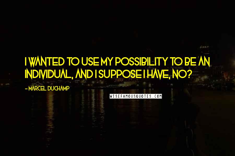 Marcel Duchamp Quotes: I wanted to use my possibility to be an individual, and I suppose I have, no?