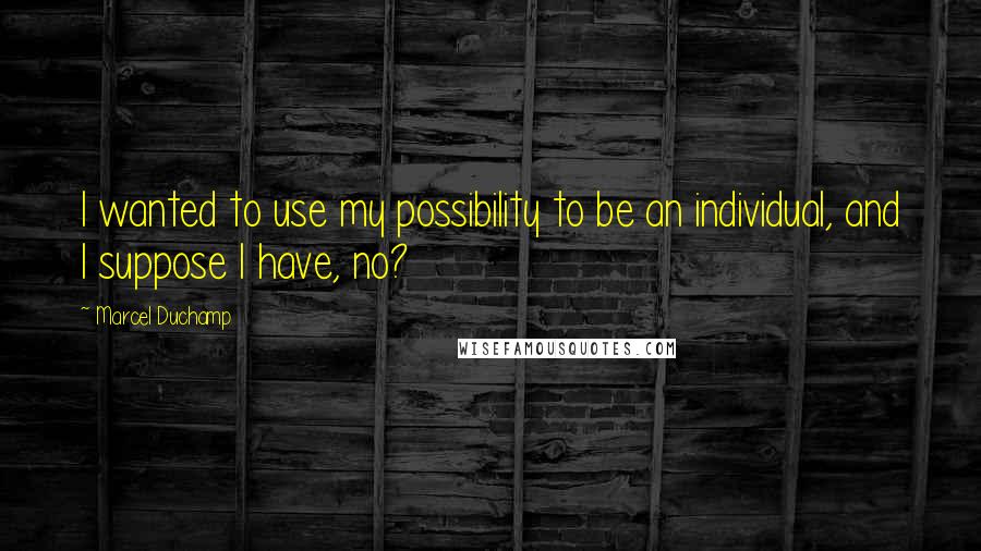 Marcel Duchamp Quotes: I wanted to use my possibility to be an individual, and I suppose I have, no?