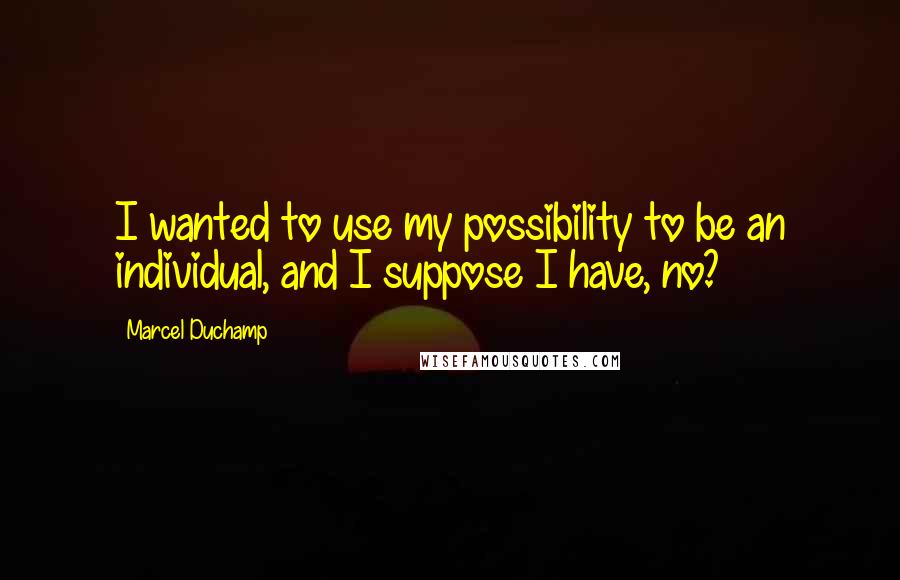 Marcel Duchamp Quotes: I wanted to use my possibility to be an individual, and I suppose I have, no?