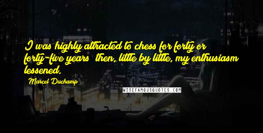 Marcel Duchamp Quotes: I was highly attracted to chess for forty or forty-five years; then, little by little, my enthusiasm lessened.