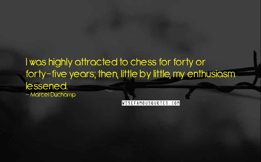 Marcel Duchamp Quotes: I was highly attracted to chess for forty or forty-five years; then, little by little, my enthusiasm lessened.