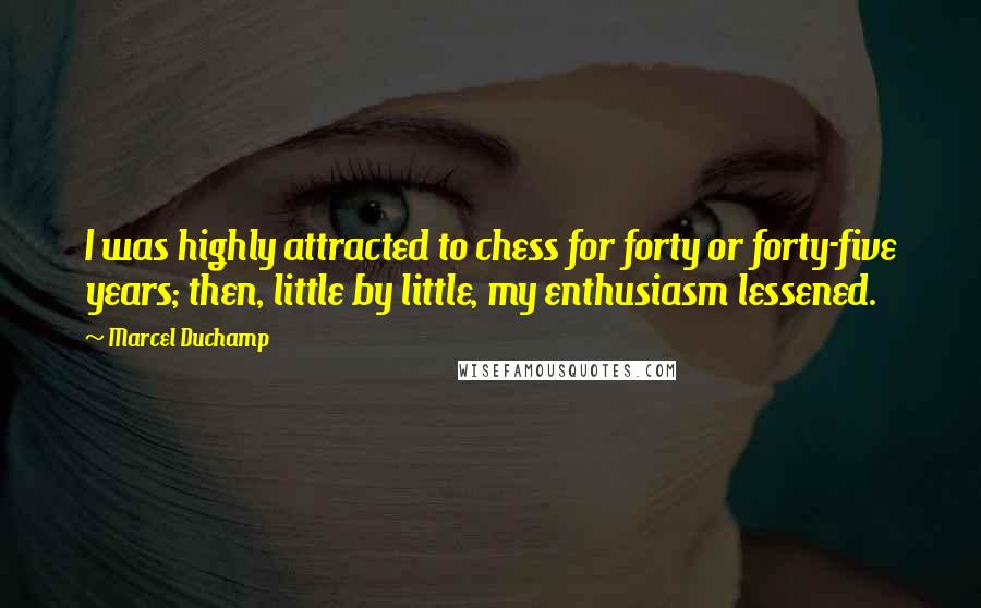 Marcel Duchamp Quotes: I was highly attracted to chess for forty or forty-five years; then, little by little, my enthusiasm lessened.