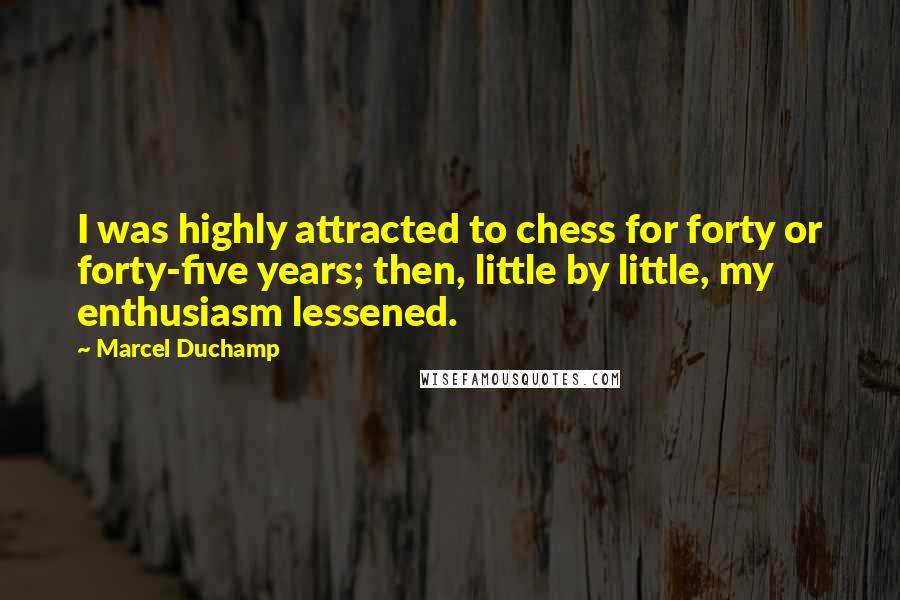 Marcel Duchamp Quotes: I was highly attracted to chess for forty or forty-five years; then, little by little, my enthusiasm lessened.