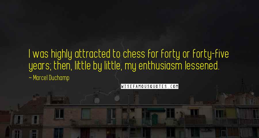 Marcel Duchamp Quotes: I was highly attracted to chess for forty or forty-five years; then, little by little, my enthusiasm lessened.