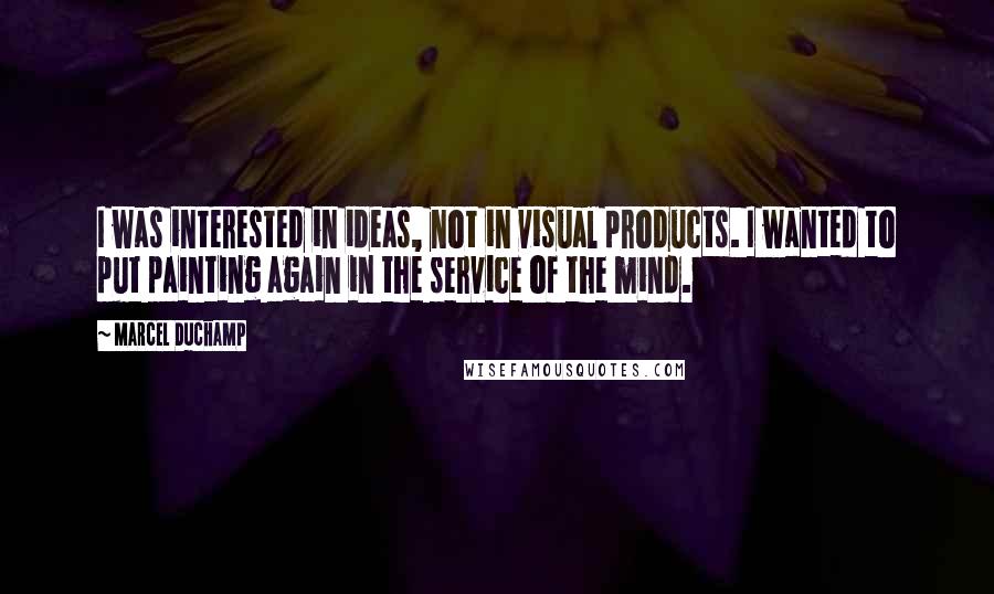 Marcel Duchamp Quotes: I was interested in ideas, not in visual products. I wanted to put painting again in the service of the mind.