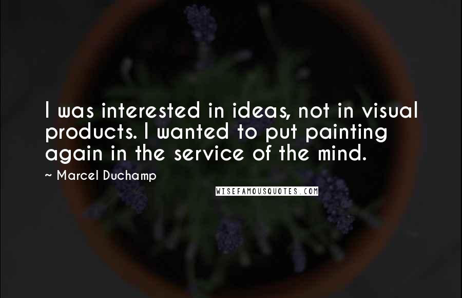 Marcel Duchamp Quotes: I was interested in ideas, not in visual products. I wanted to put painting again in the service of the mind.