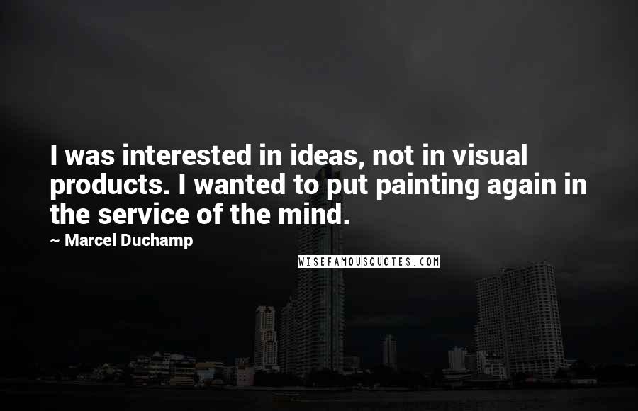 Marcel Duchamp Quotes: I was interested in ideas, not in visual products. I wanted to put painting again in the service of the mind.