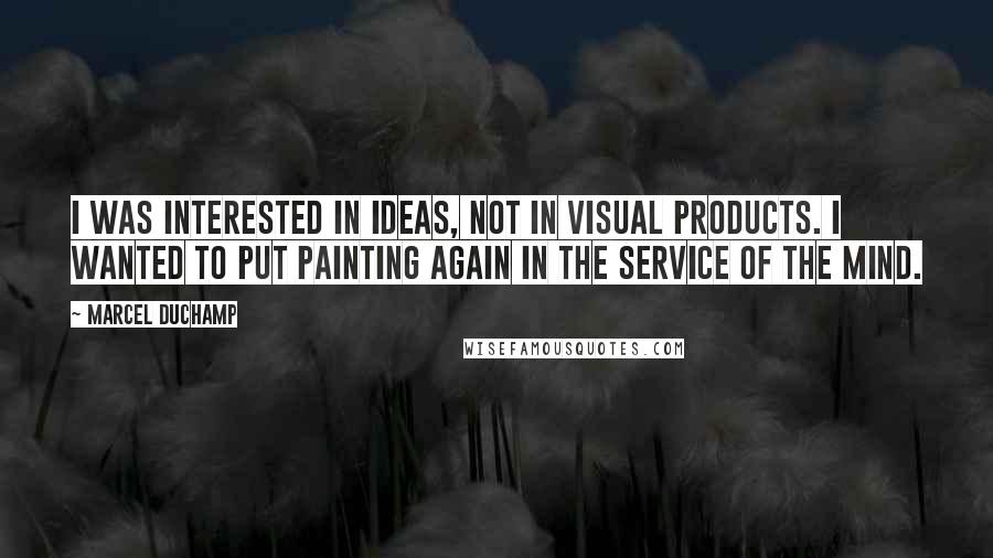 Marcel Duchamp Quotes: I was interested in ideas, not in visual products. I wanted to put painting again in the service of the mind.