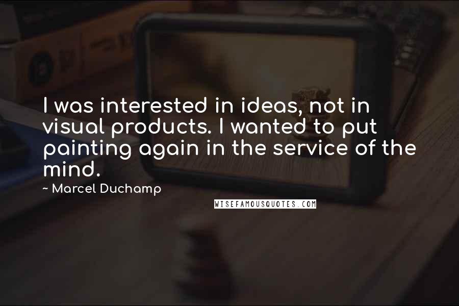 Marcel Duchamp Quotes: I was interested in ideas, not in visual products. I wanted to put painting again in the service of the mind.