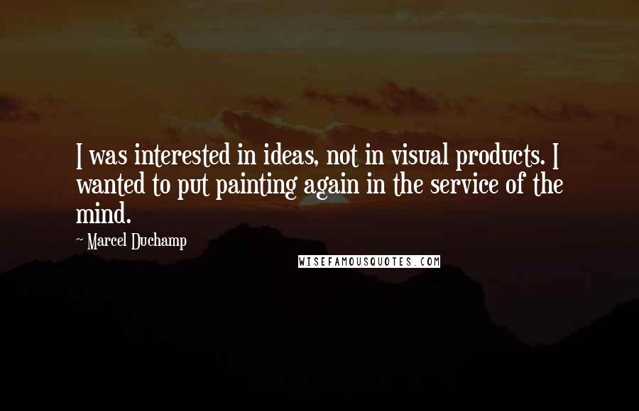 Marcel Duchamp Quotes: I was interested in ideas, not in visual products. I wanted to put painting again in the service of the mind.