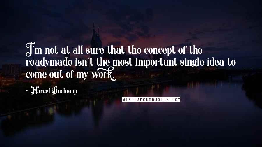 Marcel Duchamp Quotes: I'm not at all sure that the concept of the readymade isn't the most important single idea to come out of my work.
