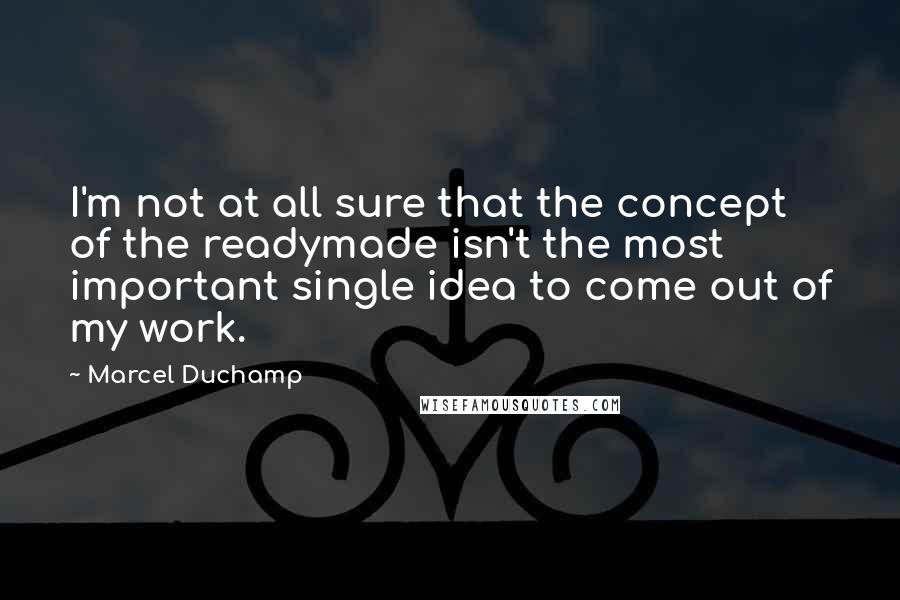 Marcel Duchamp Quotes: I'm not at all sure that the concept of the readymade isn't the most important single idea to come out of my work.