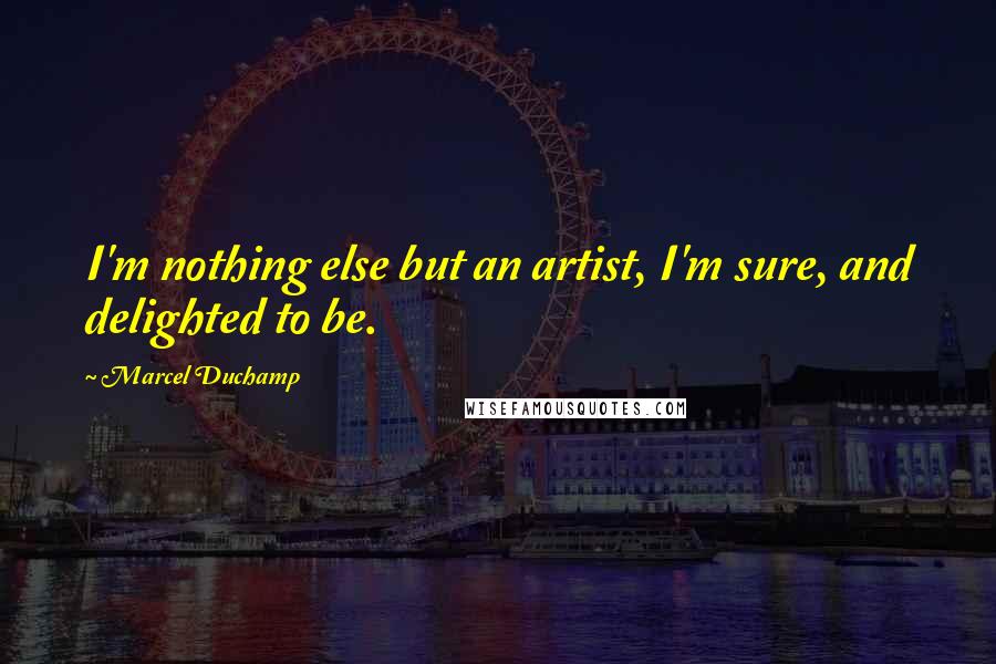 Marcel Duchamp Quotes: I'm nothing else but an artist, I'm sure, and delighted to be.