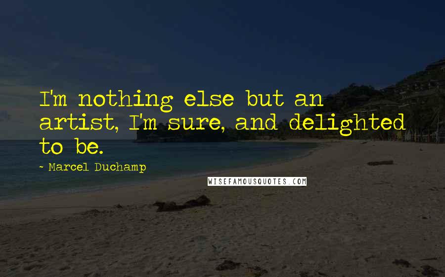 Marcel Duchamp Quotes: I'm nothing else but an artist, I'm sure, and delighted to be.