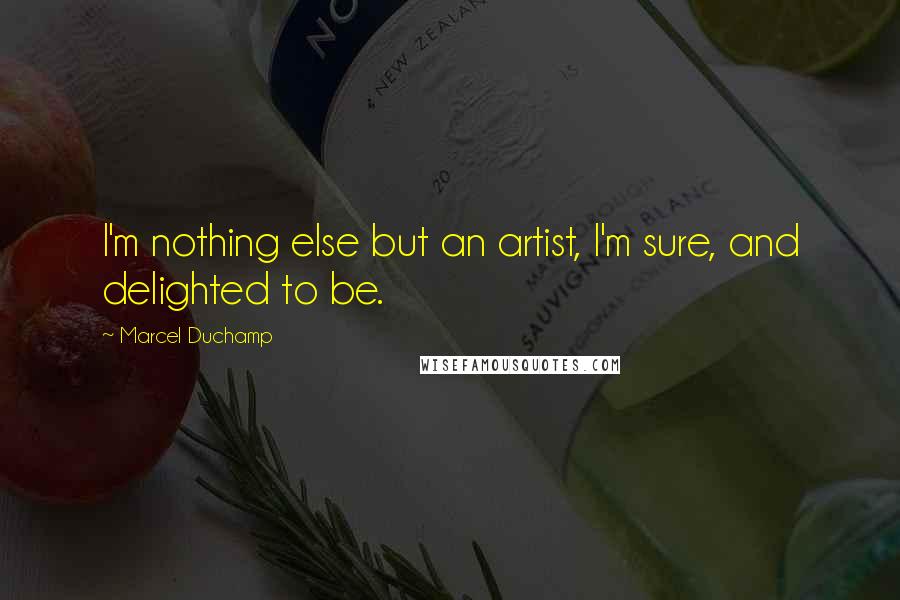 Marcel Duchamp Quotes: I'm nothing else but an artist, I'm sure, and delighted to be.