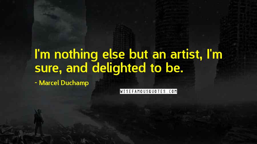 Marcel Duchamp Quotes: I'm nothing else but an artist, I'm sure, and delighted to be.