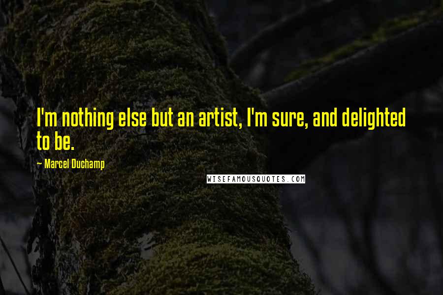 Marcel Duchamp Quotes: I'm nothing else but an artist, I'm sure, and delighted to be.