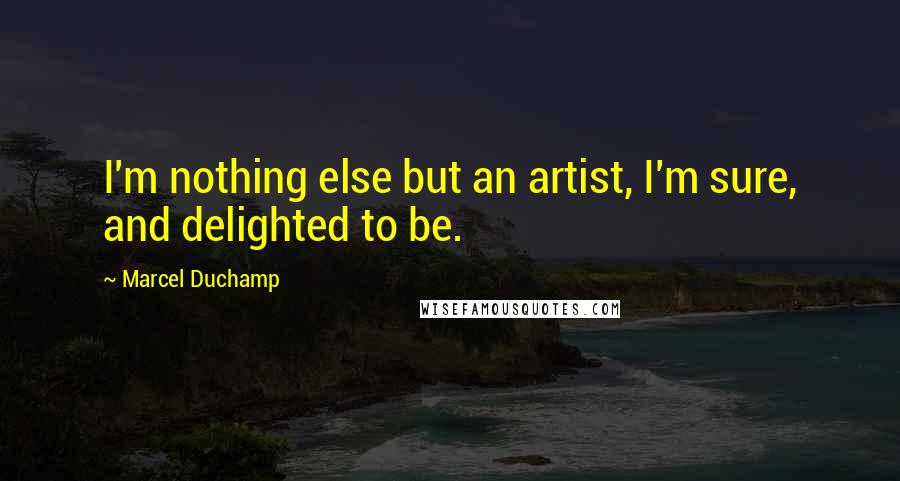 Marcel Duchamp Quotes: I'm nothing else but an artist, I'm sure, and delighted to be.