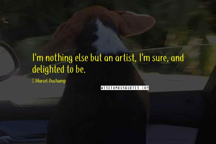 Marcel Duchamp Quotes: I'm nothing else but an artist, I'm sure, and delighted to be.
