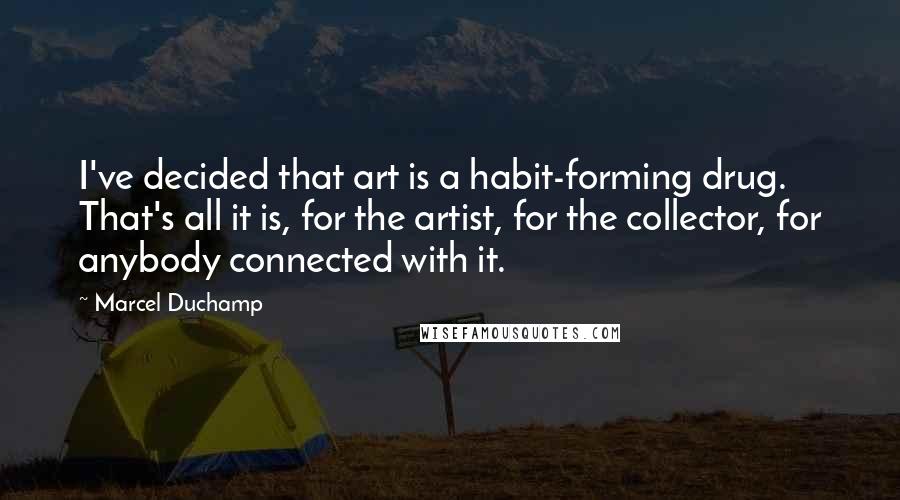 Marcel Duchamp Quotes: I've decided that art is a habit-forming drug. That's all it is, for the artist, for the collector, for anybody connected with it.