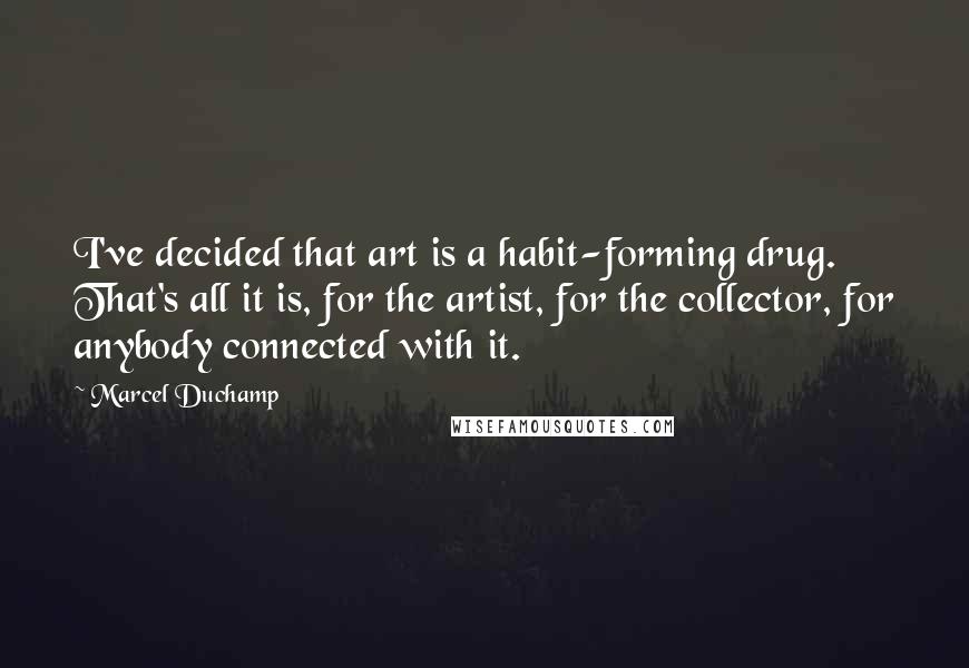 Marcel Duchamp Quotes: I've decided that art is a habit-forming drug. That's all it is, for the artist, for the collector, for anybody connected with it.