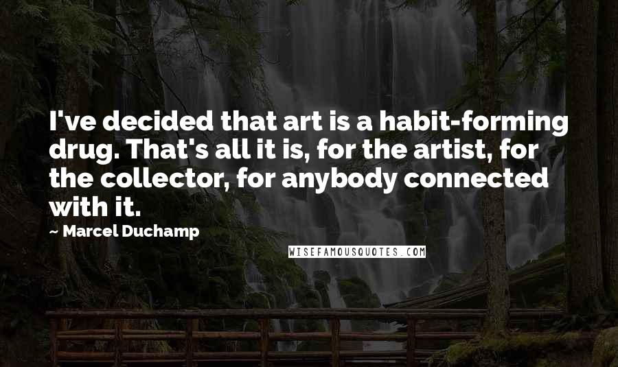 Marcel Duchamp Quotes: I've decided that art is a habit-forming drug. That's all it is, for the artist, for the collector, for anybody connected with it.