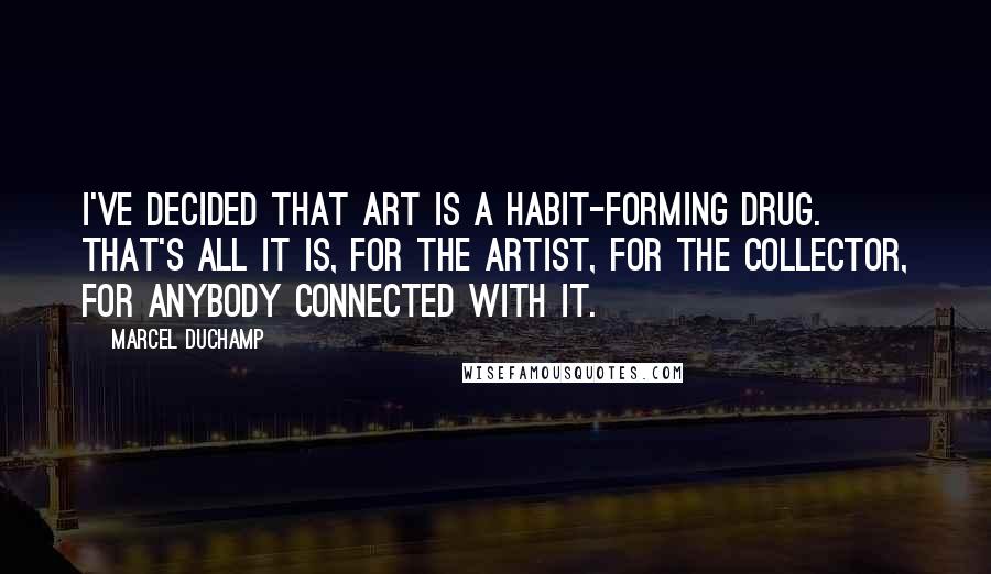 Marcel Duchamp Quotes: I've decided that art is a habit-forming drug. That's all it is, for the artist, for the collector, for anybody connected with it.