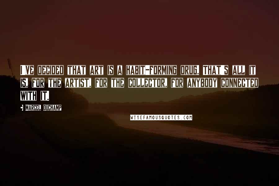 Marcel Duchamp Quotes: I've decided that art is a habit-forming drug. That's all it is, for the artist, for the collector, for anybody connected with it.