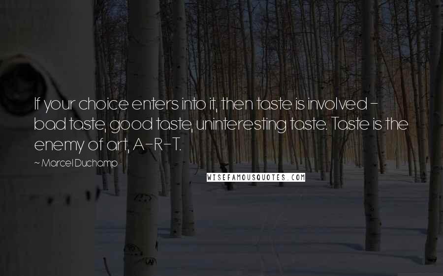 Marcel Duchamp Quotes: If your choice enters into it, then taste is involved - bad taste, good taste, uninteresting taste. Taste is the enemy of art, A-R-T.