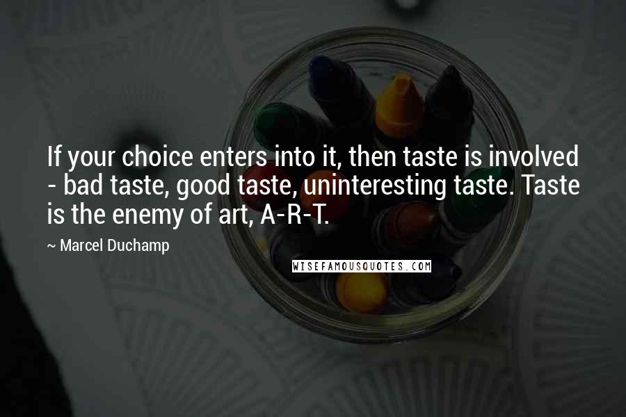 Marcel Duchamp Quotes: If your choice enters into it, then taste is involved - bad taste, good taste, uninteresting taste. Taste is the enemy of art, A-R-T.