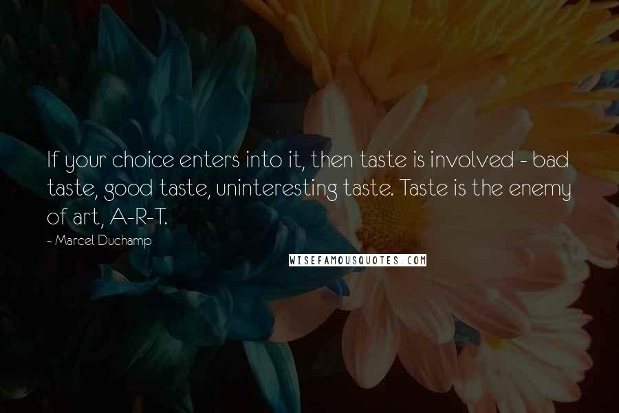 Marcel Duchamp Quotes: If your choice enters into it, then taste is involved - bad taste, good taste, uninteresting taste. Taste is the enemy of art, A-R-T.