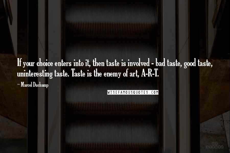 Marcel Duchamp Quotes: If your choice enters into it, then taste is involved - bad taste, good taste, uninteresting taste. Taste is the enemy of art, A-R-T.