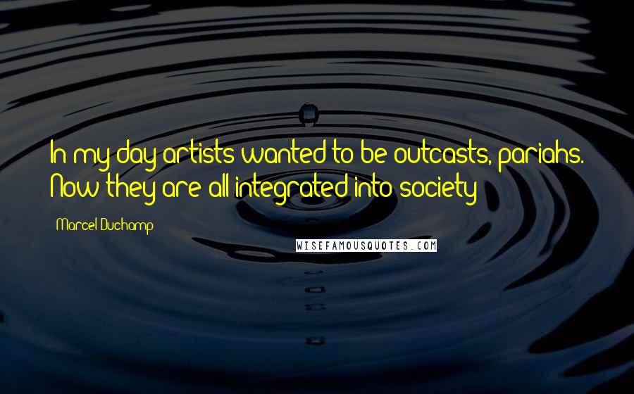 Marcel Duchamp Quotes: In my day artists wanted to be outcasts, pariahs. Now they are all integrated into society