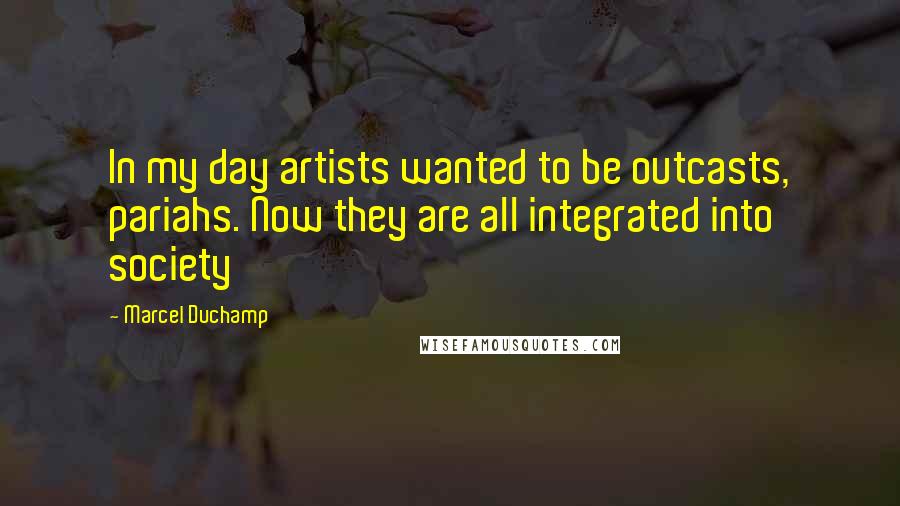Marcel Duchamp Quotes: In my day artists wanted to be outcasts, pariahs. Now they are all integrated into society
