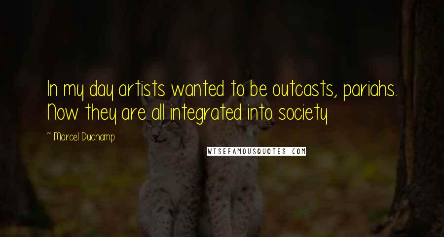 Marcel Duchamp Quotes: In my day artists wanted to be outcasts, pariahs. Now they are all integrated into society