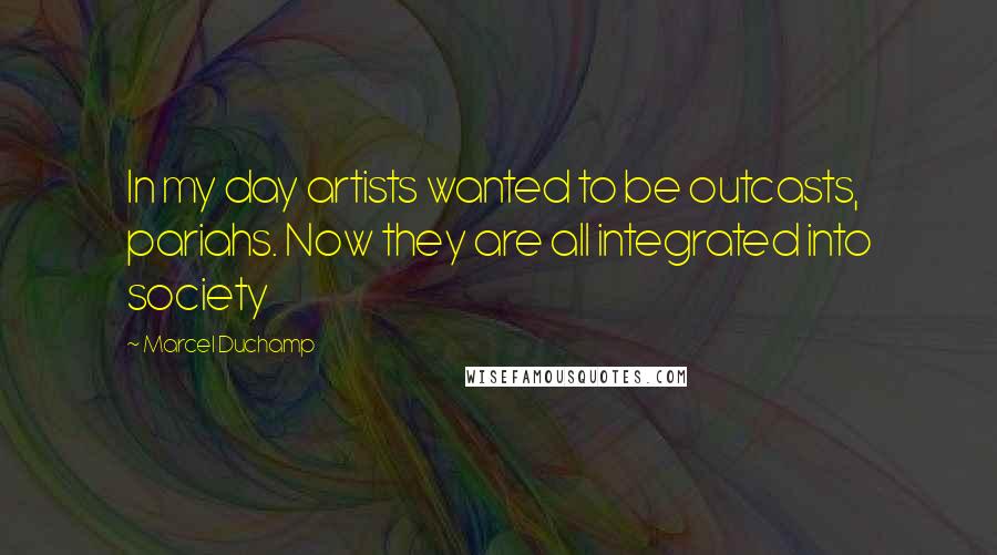Marcel Duchamp Quotes: In my day artists wanted to be outcasts, pariahs. Now they are all integrated into society